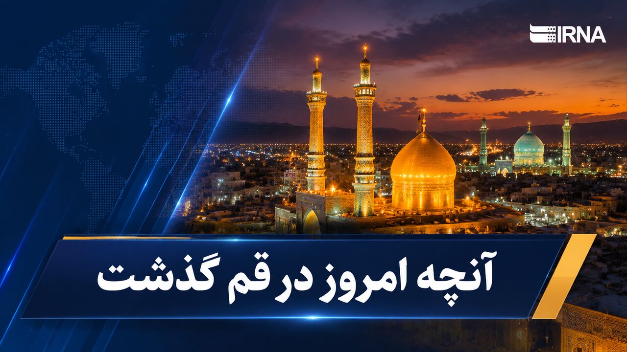 رویدادهای داغ قم؛ نگاهی به ۶ تیرماه ۱۴۰۵
