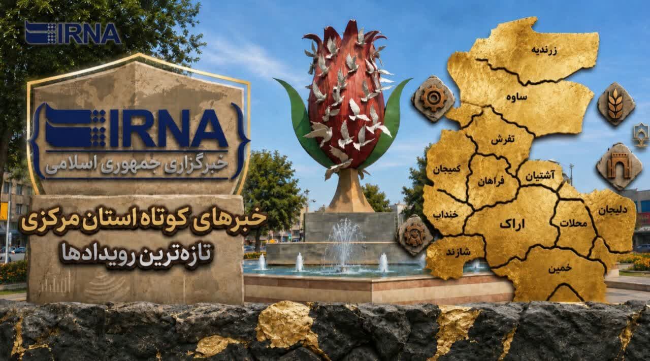 رویدادهای استان مرکزی در یک نگاه: اخبار کوتاه شنبه